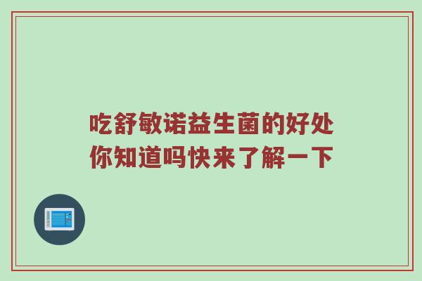 吃舒敏诺益生菌的好处你知道吗快来了解一下