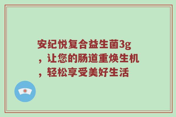 安纪悦复合益生菌3g，让您的肠道重焕生机，轻松享受美好生活