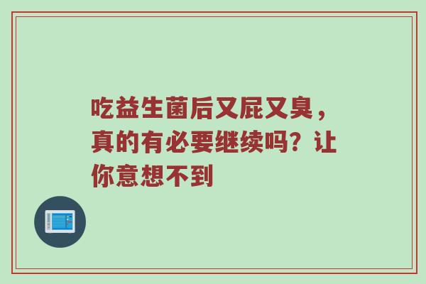 吃益生菌后又屁又臭，真的有必要继续吗？让你意想不到