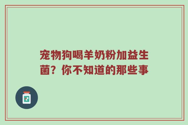 宠物狗喝羊奶粉加益生菌？你不知道的那些事