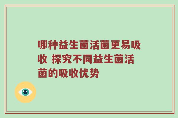 哪种益生菌活菌更易吸收 探究不同益生菌活菌的吸收优势