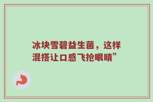 冰块雪碧益生菌，这样混搭让口感飞抢眼睛”