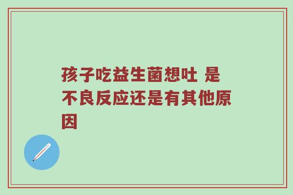 孩子吃益生菌想吐 是不良反应还是有其他原因
