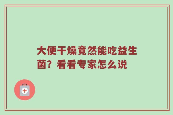 大便干燥竟然能吃益生菌？看看专家怎么说