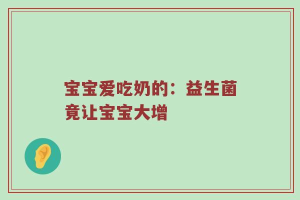 宝宝爱吃奶的：益生菌竟让宝宝大增