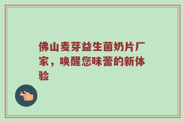 佛山麦芽益生菌奶片厂家，唤醒您味蕾的新体验