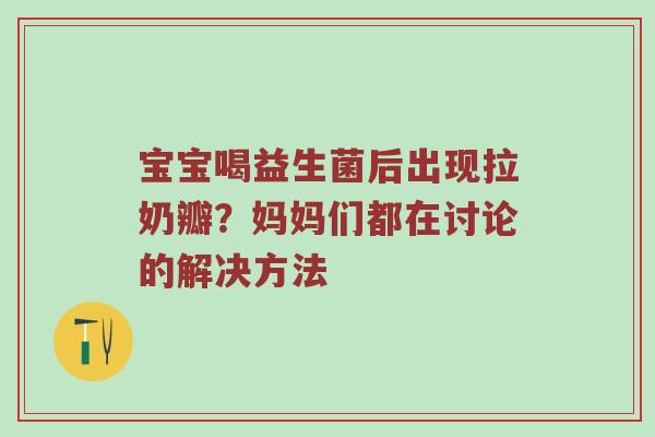宝宝喝益生菌后出现拉奶瓣？妈妈们都在讨论的解决方法