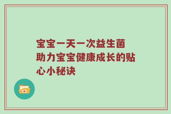 宝宝一天一次益生菌 助力宝宝健康成长的贴心小秘诀
