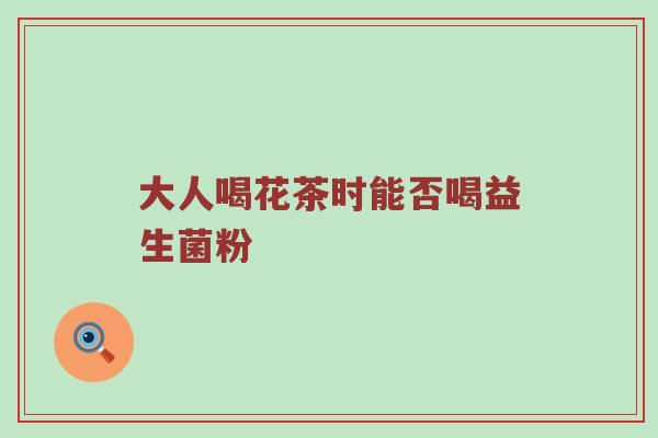 大人喝花茶时能否喝益生菌粉