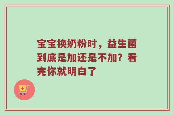 宝宝换奶粉时，益生菌到底是加还是不加？看完你就明白了