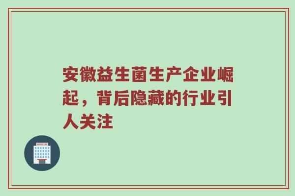 安徽益生菌生产企业崛起，背后隐藏的行业引人关注