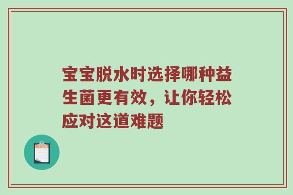 宝宝脱水时选择哪种益生菌更有效，让你轻松应对这道难题