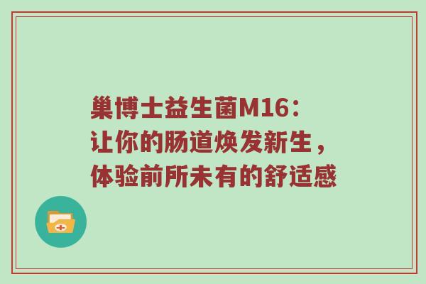 巢博士益生菌M16：让你的肠道焕发新生，体验前所未有的舒适感