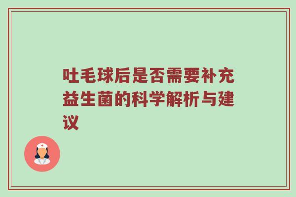 吐毛球后是否需要补充益生菌的科学解析与建议
