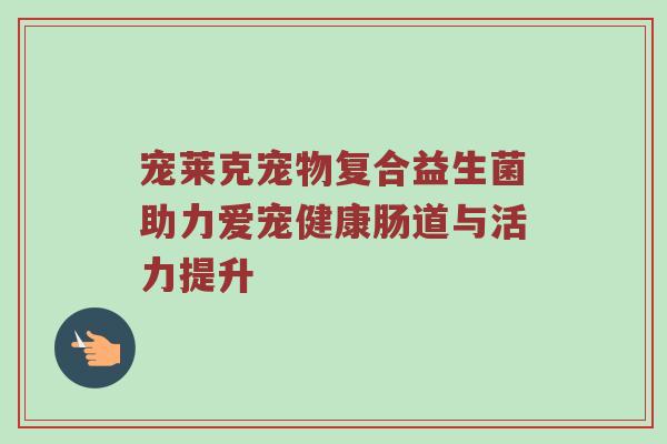 宠莱克宠物复合益生菌助力爱宠健康肠道与活力提升
