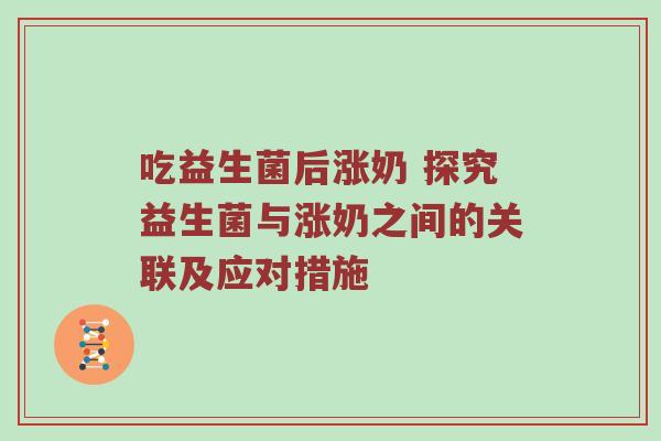 吃益生菌后涨奶 探究益生菌与涨奶之间的关联及应对措施