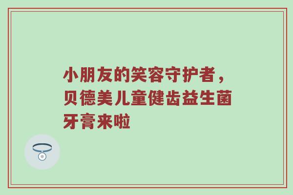 小朋友的笑容守护者，贝德美儿童健齿益生菌牙膏来啦