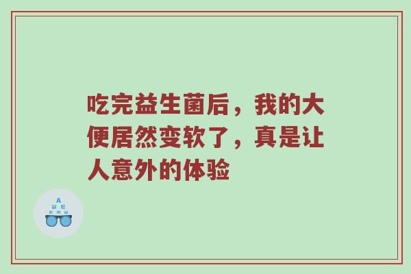 吃完益生菌后，我的大便居然变软了，真是让人意外的体验