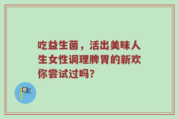 吃益生菌，活出美味人生女性调理脾胃的新欢你尝试过吗？