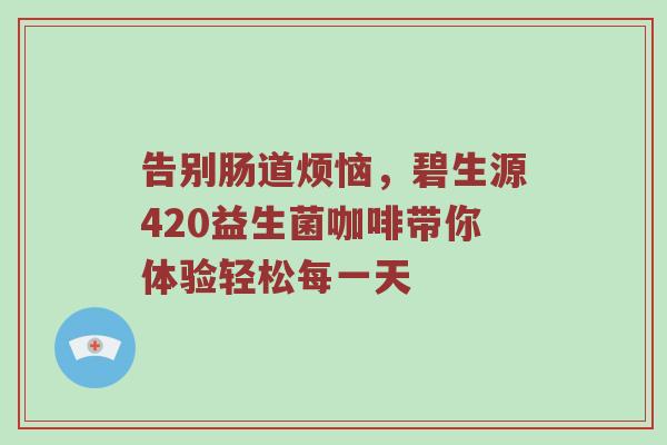 告别肠道烦恼，碧生源420益生菌咖啡带你体验轻松每一天