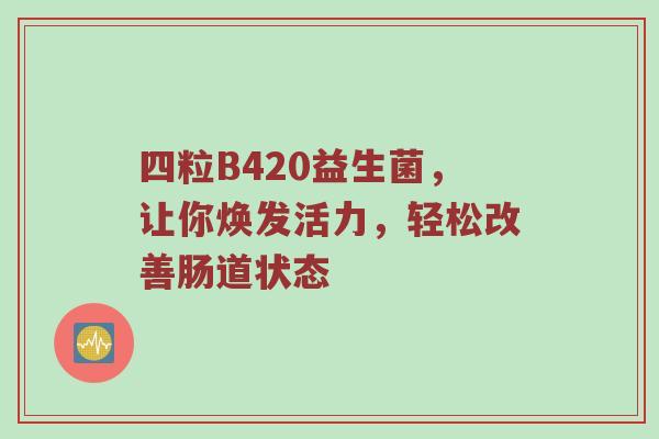 四粒B420益生菌，让你焕发活力，轻松改善肠道状态
