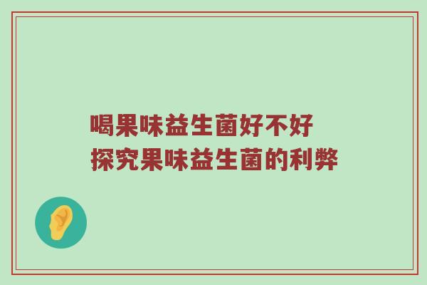 喝果味益生菌好不好 探究果味益生菌的利弊
