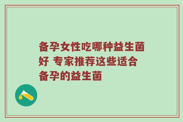 备孕女性吃哪种益生菌好 专家推荐这些适合备孕的益生菌