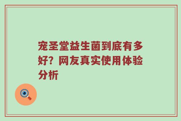 宠圣堂益生菌到底有多好？网友真实使用体验分析