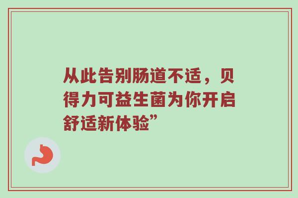从此告别肠道不适，贝得力可益生菌为你开启舒适新体验”