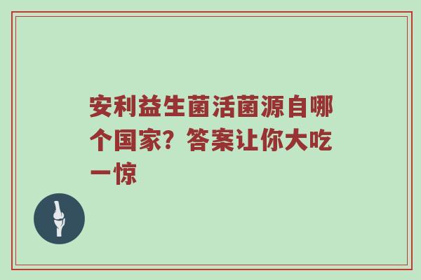 安利益生菌活菌源自哪个国家？答案让你大吃一惊