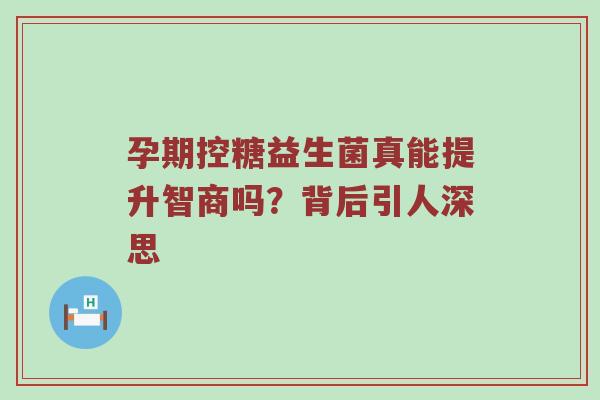 孕期控糖益生菌真能提升智商吗？背后引人深思