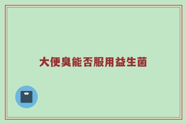 大便臭能否服用益生菌