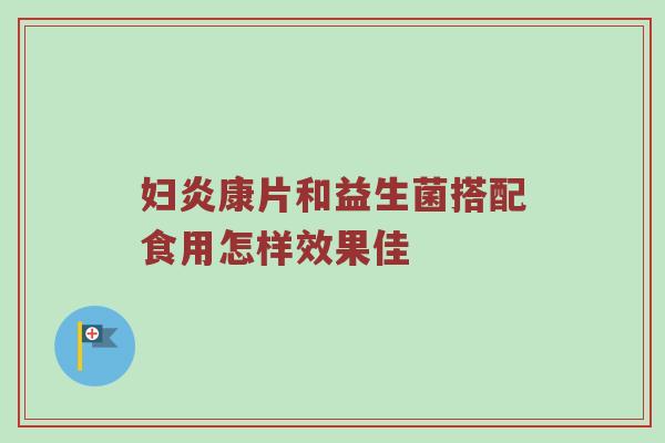 妇炎康片和益生菌搭配食用怎样效果佳