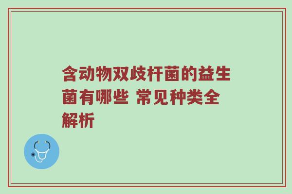 含动物双歧杆菌的益生菌有哪些 常见种类全解析
