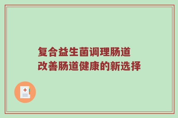 复合益生菌调理肠道 改善肠道健康的新选择