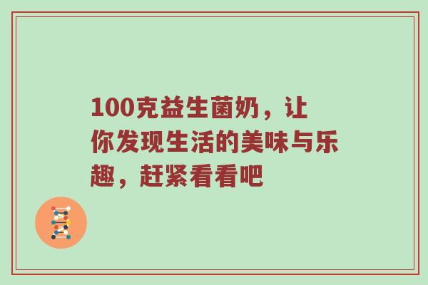100克益生菌奶，让你发现生活的美味与乐趣，赶紧看看吧