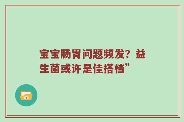 宝宝肠胃问题频发？益生菌或许是佳搭档”