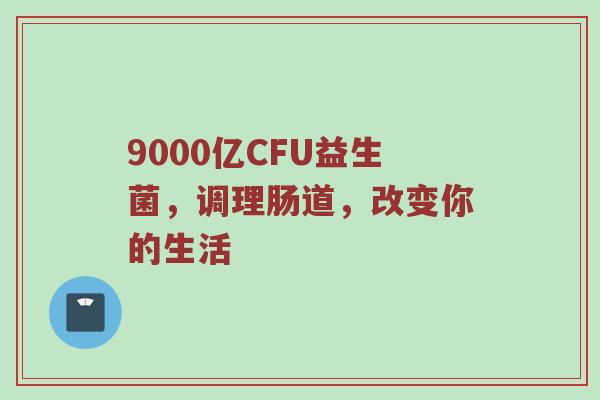 9000亿CFU益生菌，调理肠道，改变你的生活