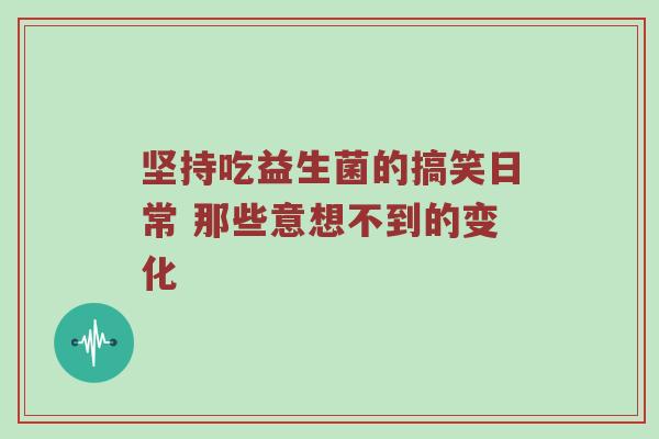 坚持吃益生菌的搞笑日常 那些意想不到的变化