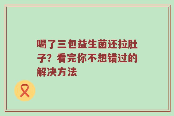 喝了三包益生菌还拉肚子？看完你不想错过的解决方法
