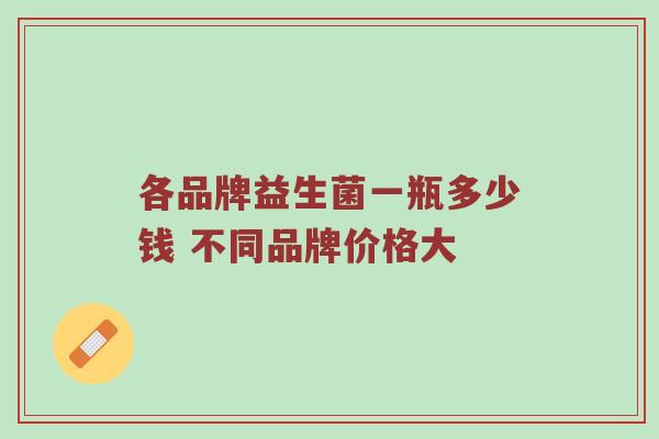 各品牌益生菌一瓶多少钱 不同品牌价格大