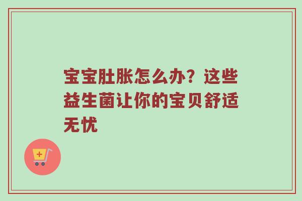 宝宝肚胀怎么办？这些益生菌让你的宝贝舒适无忧