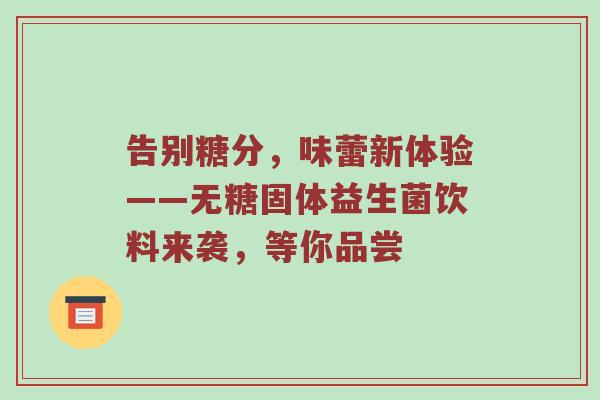 告别糖分，味蕾新体验——无糖固体益生菌饮料来袭，等你品尝