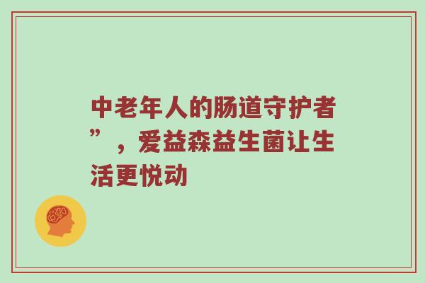 中老年人的肠道守护者”，爱益森益生菌让生活更悦动