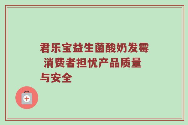 君乐宝益生菌酸奶发霉 消费者担忧产品质量与安全