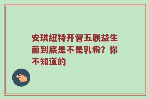 安琪纽特开智五联益生菌到底是不是乳粉？你不知道的