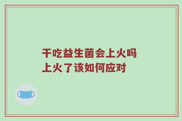 干吃益生菌会上火吗 上火了该如何应对