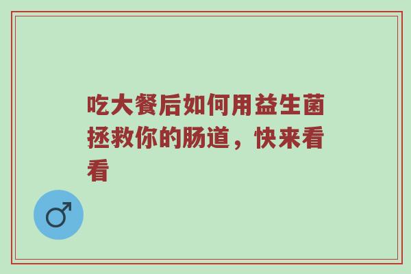 吃大餐后如何用益生菌拯救你的肠道，快来看看