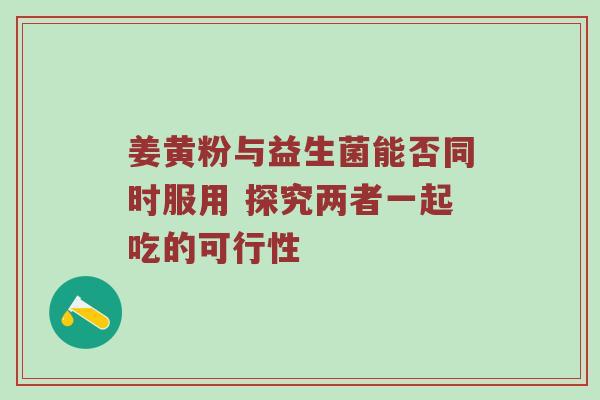 姜黄粉与益生菌能否同时服用 探究两者一起吃的可行性