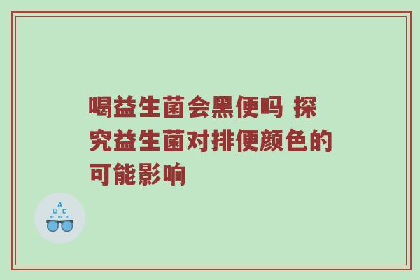 喝益生菌会黑便吗 探究益生菌对排便颜色的可能影响